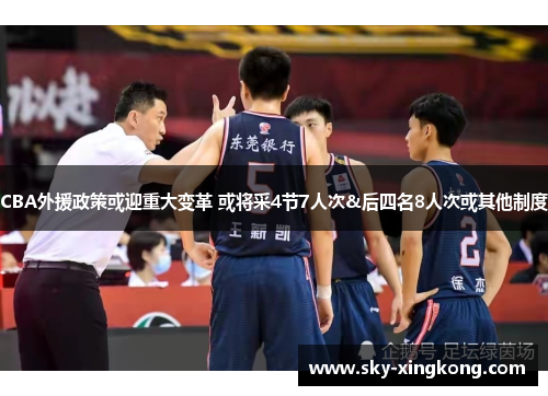 CBA外援政策或迎重大变革 或将采4节7人次&后四名8人次或其他制度